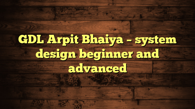 GDL Arpit Bhaiya – system design beginner and advanced