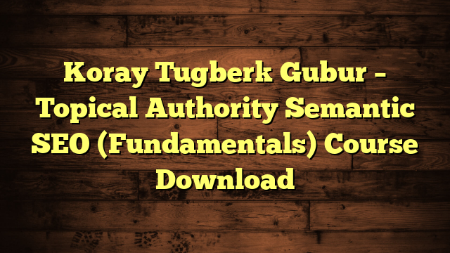 Koray Tugberk Gubur – Topical Authority Semantic SEO (Fundamentals) Course Download